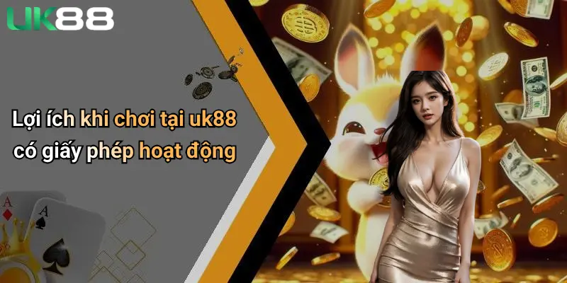 Giấy Phép Hoạt Động 4 Lợi ích khi chơi tại uk88 có giấy phép hoạt động