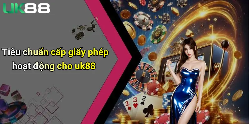 Giấy Phép Hoạt Động 2 Tiêu chuẩn cấp giấy phép hoạt động cho uk88