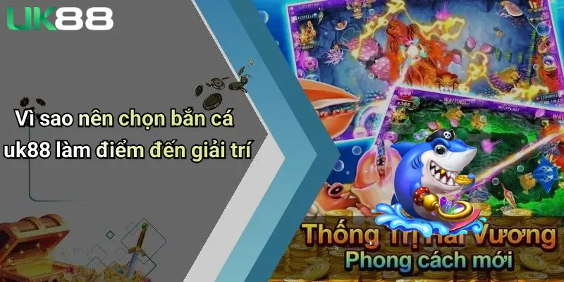 Bắn Cá UK88 4 Vì sao nên chọn bắn cá uk88 làm điểm đến giải trí